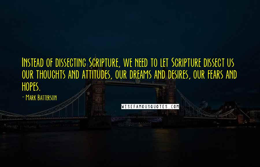 Mark Batterson Quotes: Instead of dissecting Scripture, we need to let Scripture dissect us our thoughts and attitudes, our dreams and desires, our fears and hopes.