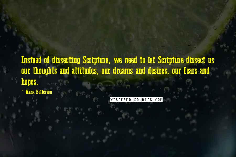 Mark Batterson Quotes: Instead of dissecting Scripture, we need to let Scripture dissect us our thoughts and attitudes, our dreams and desires, our fears and hopes.