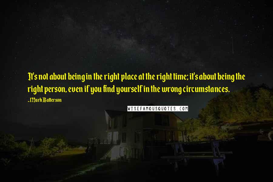 Mark Batterson Quotes: It's not about being in the right place at the right time; it's about being the right person, even if you find yourself in the wrong circumstances.