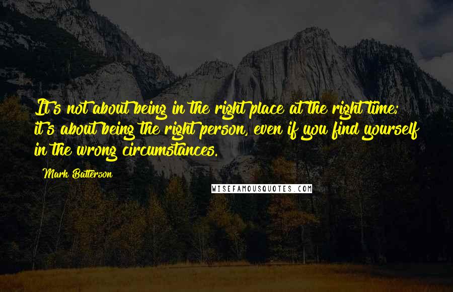 Mark Batterson Quotes: It's not about being in the right place at the right time; it's about being the right person, even if you find yourself in the wrong circumstances.