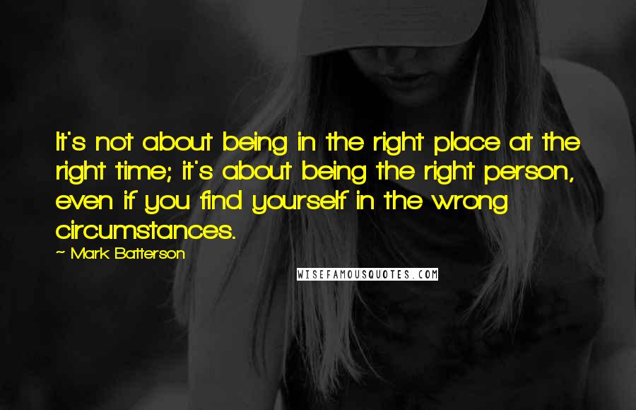 Mark Batterson Quotes: It's not about being in the right place at the right time; it's about being the right person, even if you find yourself in the wrong circumstances.