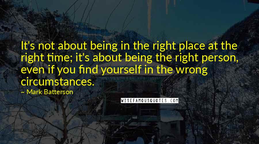 Mark Batterson Quotes: It's not about being in the right place at the right time; it's about being the right person, even if you find yourself in the wrong circumstances.