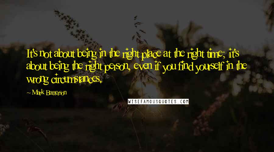 Mark Batterson Quotes: It's not about being in the right place at the right time; it's about being the right person, even if you find yourself in the wrong circumstances.