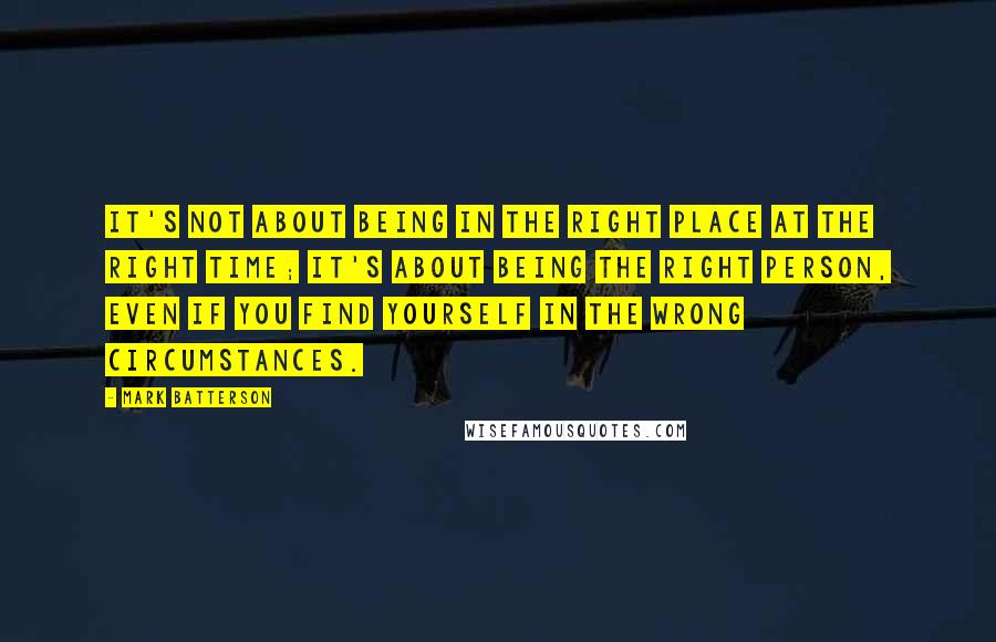 Mark Batterson Quotes: It's not about being in the right place at the right time; it's about being the right person, even if you find yourself in the wrong circumstances.