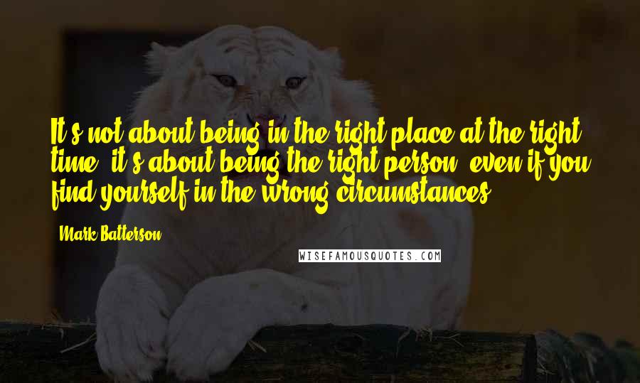 Mark Batterson Quotes: It's not about being in the right place at the right time; it's about being the right person, even if you find yourself in the wrong circumstances.