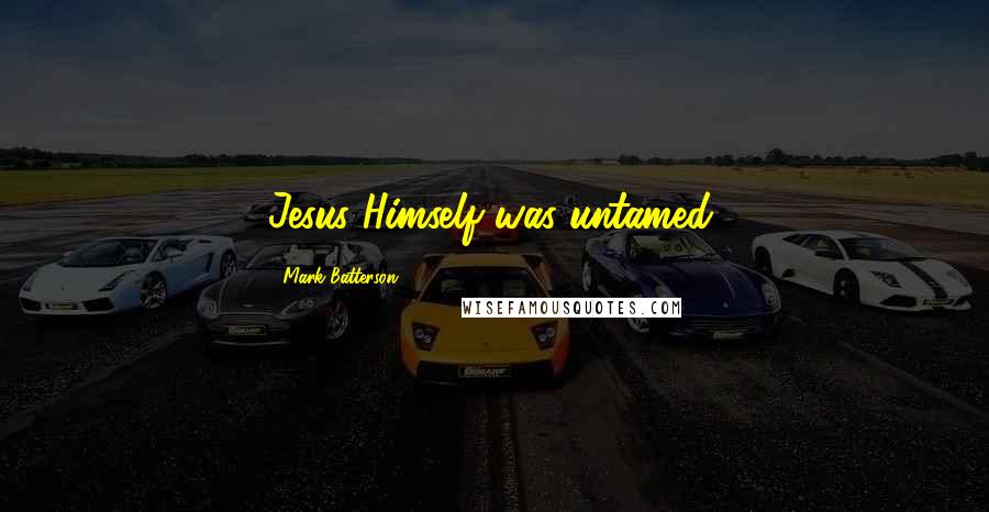 Mark Batterson Quotes: Jesus Himself was untamed.