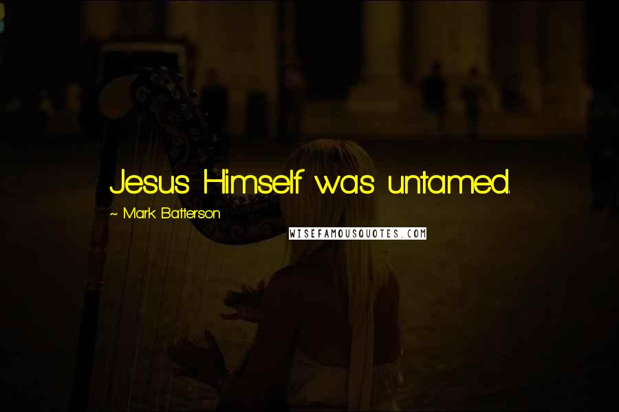 Mark Batterson Quotes: Jesus Himself was untamed.