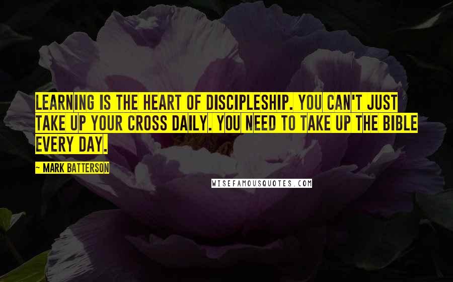 Mark Batterson Quotes: Learning is the heart of discipleship. You can't just take up your cross daily. You need to take up the Bible every day.