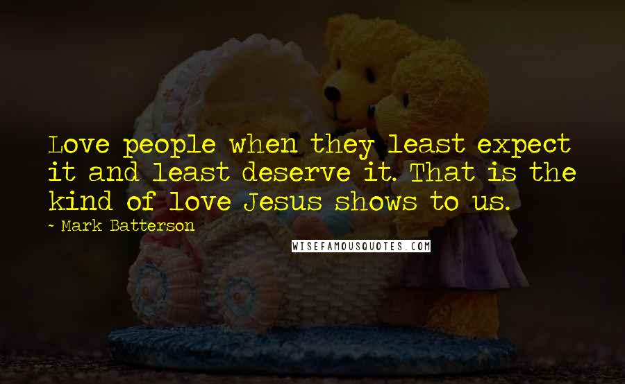 Mark Batterson Quotes: Love people when they least expect it and least deserve it. That is the kind of love Jesus shows to us.