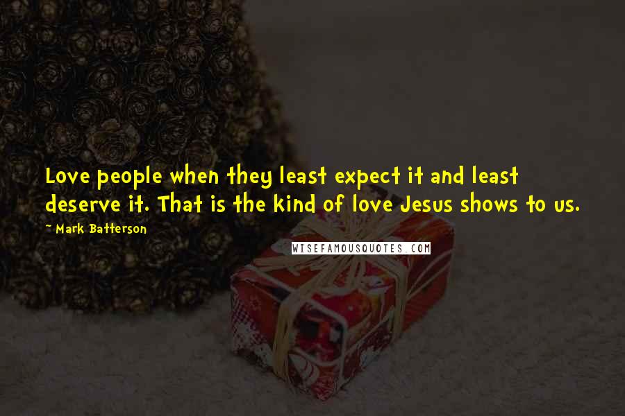 Mark Batterson Quotes: Love people when they least expect it and least deserve it. That is the kind of love Jesus shows to us.