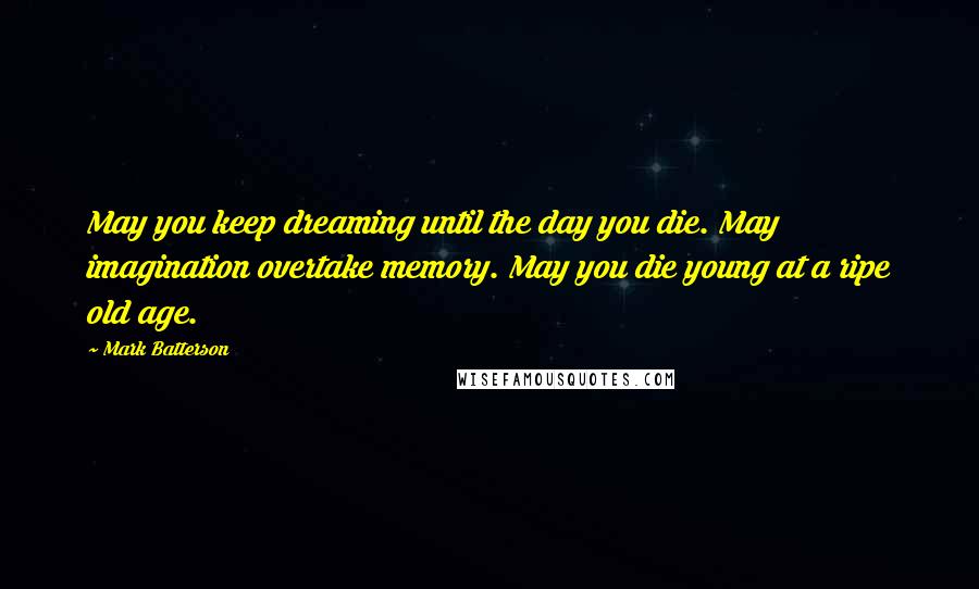 Mark Batterson Quotes: May you keep dreaming until the day you die. May imagination overtake memory. May you die young at a ripe old age.