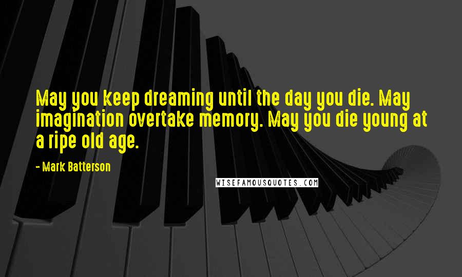 Mark Batterson Quotes: May you keep dreaming until the day you die. May imagination overtake memory. May you die young at a ripe old age.
