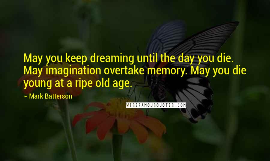 Mark Batterson Quotes: May you keep dreaming until the day you die. May imagination overtake memory. May you die young at a ripe old age.