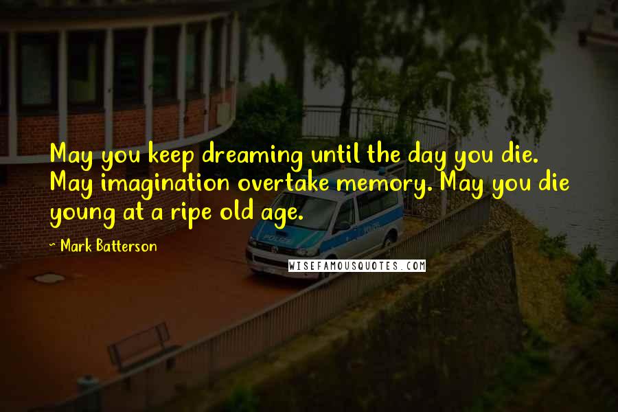 Mark Batterson Quotes: May you keep dreaming until the day you die. May imagination overtake memory. May you die young at a ripe old age.