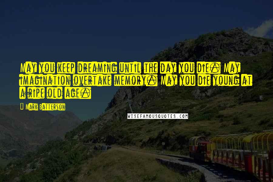 Mark Batterson Quotes: May you keep dreaming until the day you die. May imagination overtake memory. May you die young at a ripe old age.