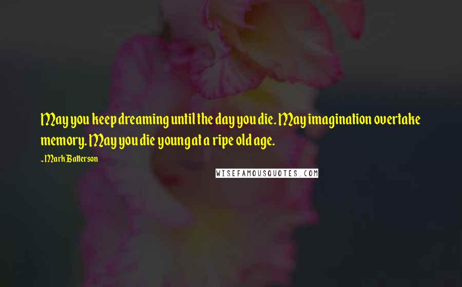 Mark Batterson Quotes: May you keep dreaming until the day you die. May imagination overtake memory. May you die young at a ripe old age.