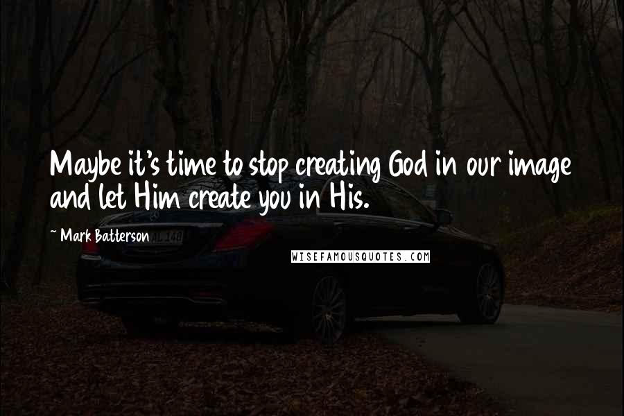 Mark Batterson Quotes: Maybe it's time to stop creating God in our image and let Him create you in His.