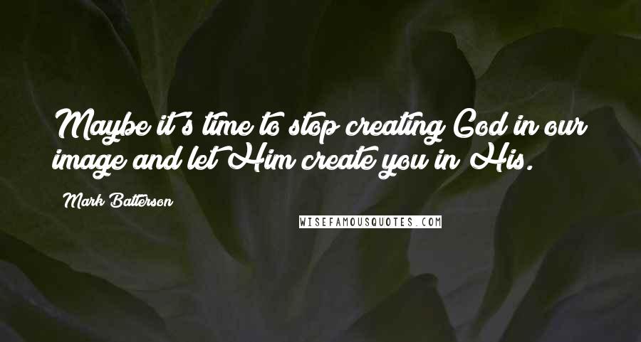 Mark Batterson Quotes: Maybe it's time to stop creating God in our image and let Him create you in His.