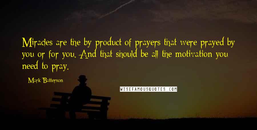 Mark Batterson Quotes: Miracles are the by-product of prayers that were prayed by you or for you. And that should be all the motivation you need to pray.