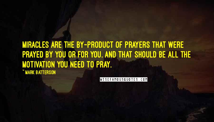 Mark Batterson Quotes: Miracles are the by-product of prayers that were prayed by you or for you. And that should be all the motivation you need to pray.