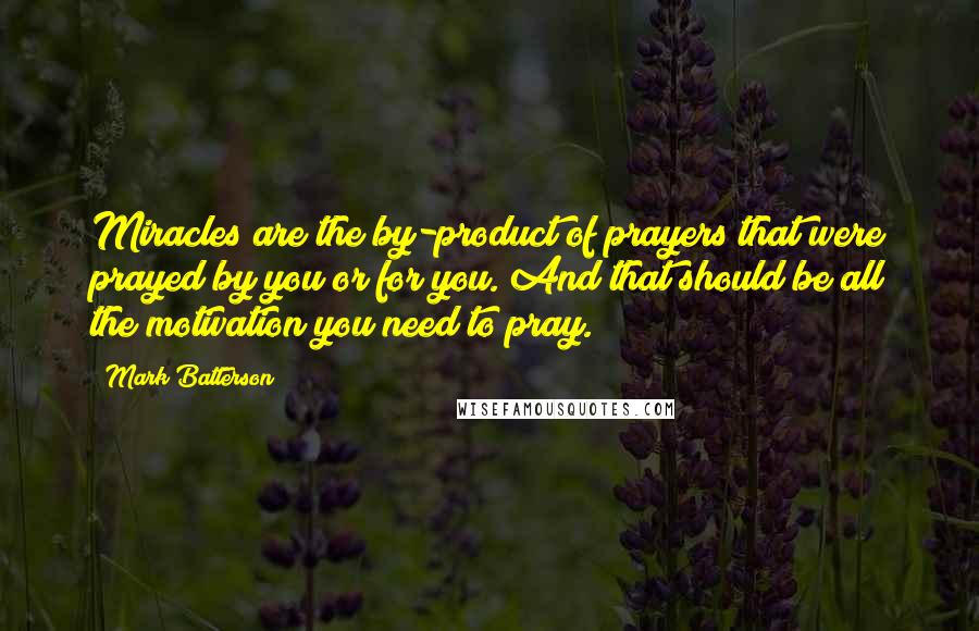 Mark Batterson Quotes: Miracles are the by-product of prayers that were prayed by you or for you. And that should be all the motivation you need to pray.
