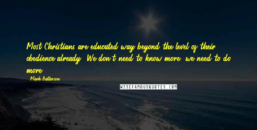 Mark Batterson Quotes: Most Christians are educated way beyond the level of their obedience already! We don't need to know more, we need to do more.