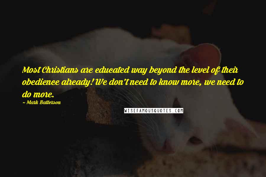 Mark Batterson Quotes: Most Christians are educated way beyond the level of their obedience already! We don't need to know more, we need to do more.