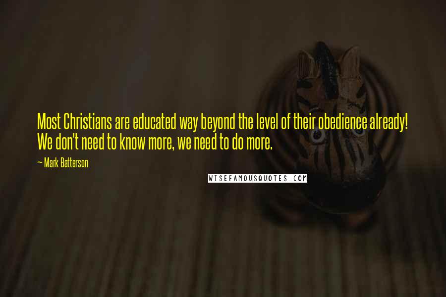 Mark Batterson Quotes: Most Christians are educated way beyond the level of their obedience already! We don't need to know more, we need to do more.