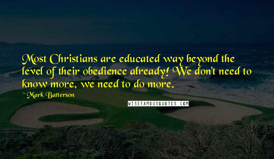 Mark Batterson Quotes: Most Christians are educated way beyond the level of their obedience already! We don't need to know more, we need to do more.