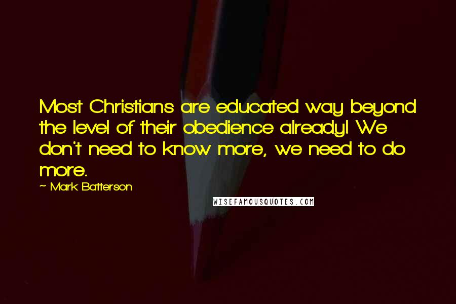 Mark Batterson Quotes: Most Christians are educated way beyond the level of their obedience already! We don't need to know more, we need to do more.