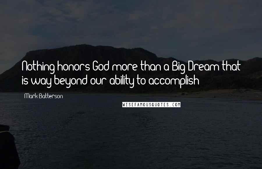 Mark Batterson Quotes: Nothing honors God more than a Big Dream that is way beyond our ability to accomplish!