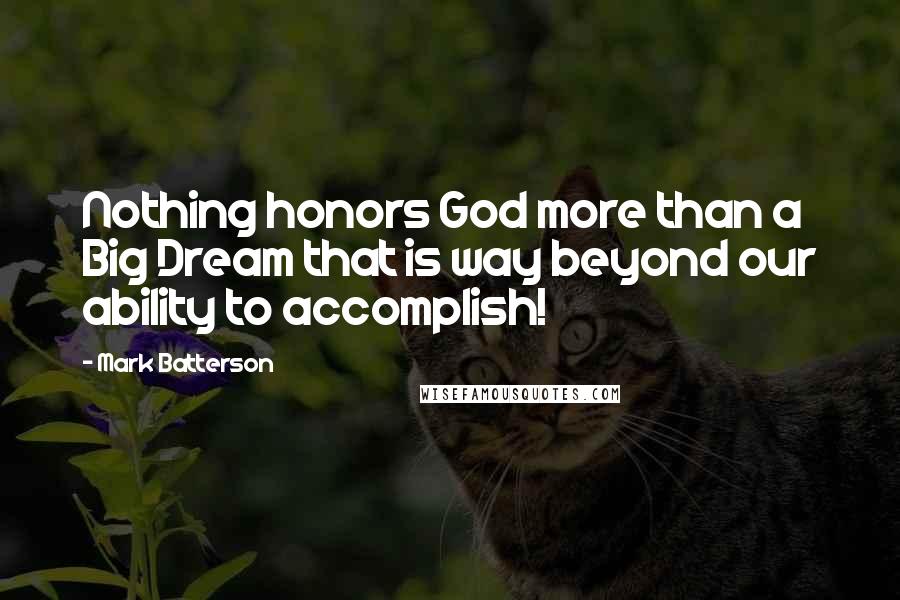 Mark Batterson Quotes: Nothing honors God more than a Big Dream that is way beyond our ability to accomplish!