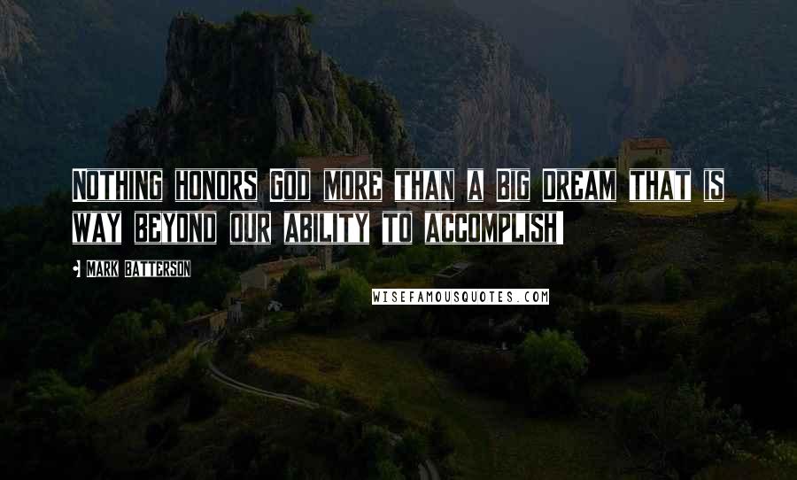 Mark Batterson Quotes: Nothing honors God more than a Big Dream that is way beyond our ability to accomplish!