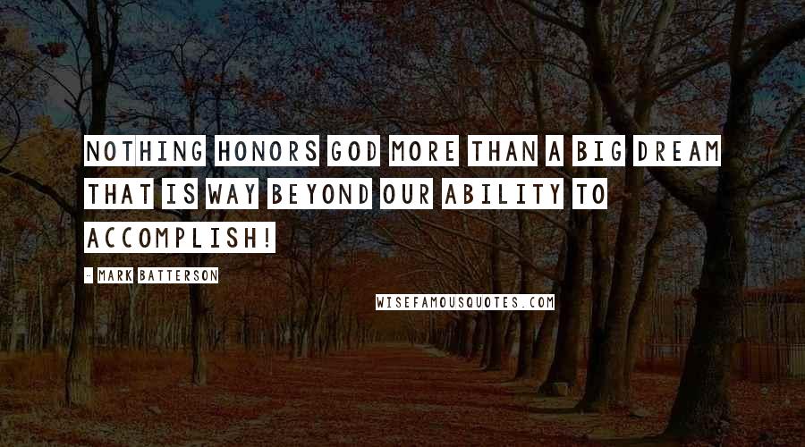 Mark Batterson Quotes: Nothing honors God more than a Big Dream that is way beyond our ability to accomplish!