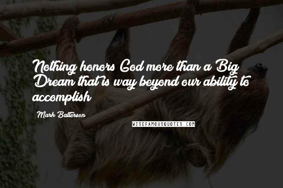 Mark Batterson Quotes: Nothing honors God more than a Big Dream that is way beyond our ability to accomplish!