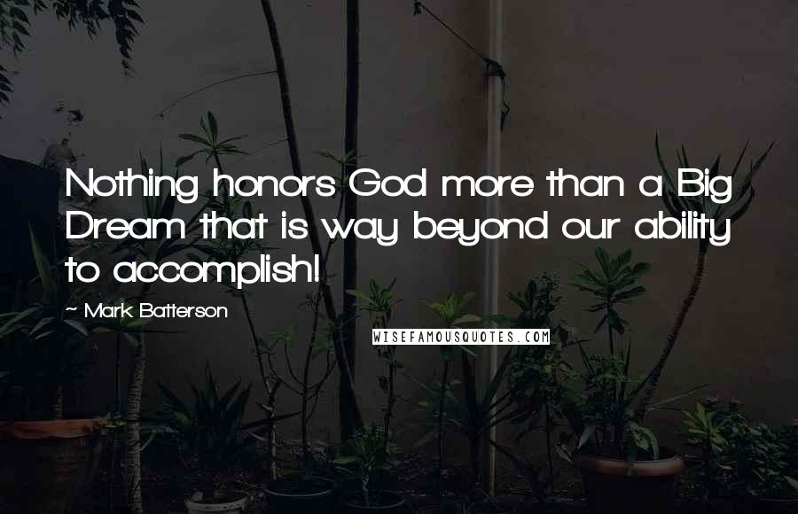 Mark Batterson Quotes: Nothing honors God more than a Big Dream that is way beyond our ability to accomplish!