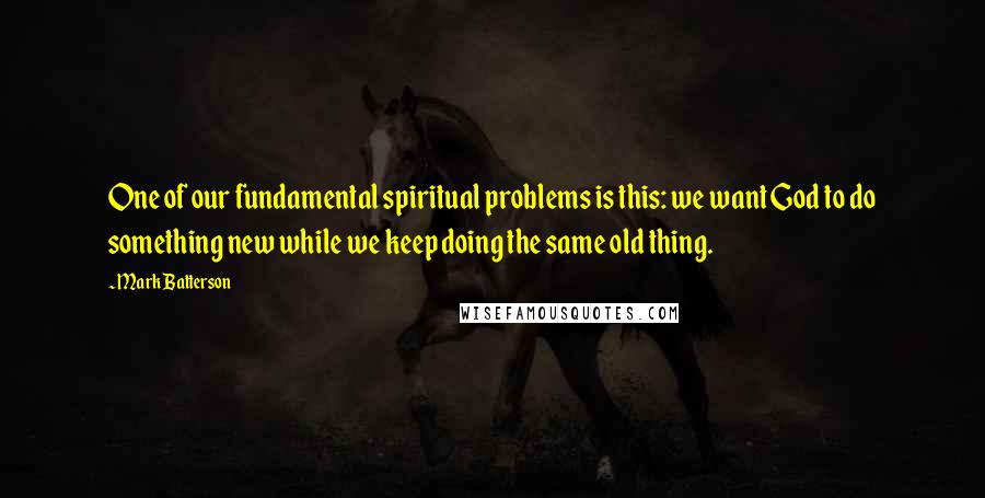 Mark Batterson Quotes: One of our fundamental spiritual problems is this: we want God to do something new while we keep doing the same old thing.
