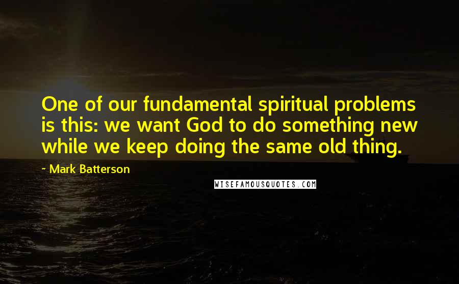 Mark Batterson Quotes: One of our fundamental spiritual problems is this: we want God to do something new while we keep doing the same old thing.