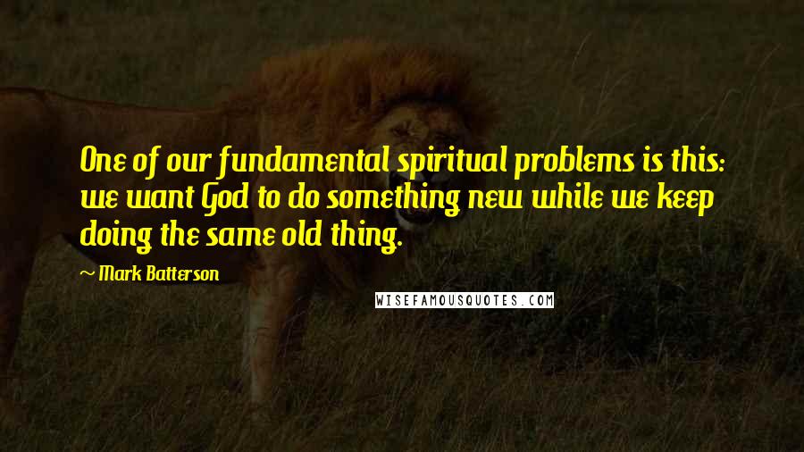 Mark Batterson Quotes: One of our fundamental spiritual problems is this: we want God to do something new while we keep doing the same old thing.