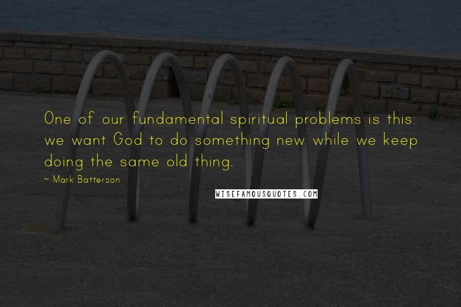 Mark Batterson Quotes: One of our fundamental spiritual problems is this: we want God to do something new while we keep doing the same old thing.