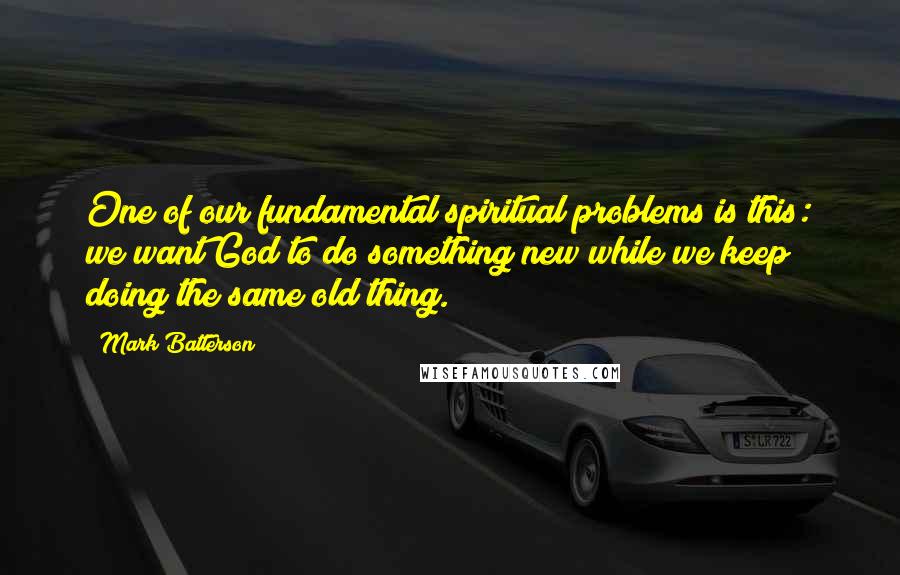 Mark Batterson Quotes: One of our fundamental spiritual problems is this: we want God to do something new while we keep doing the same old thing.