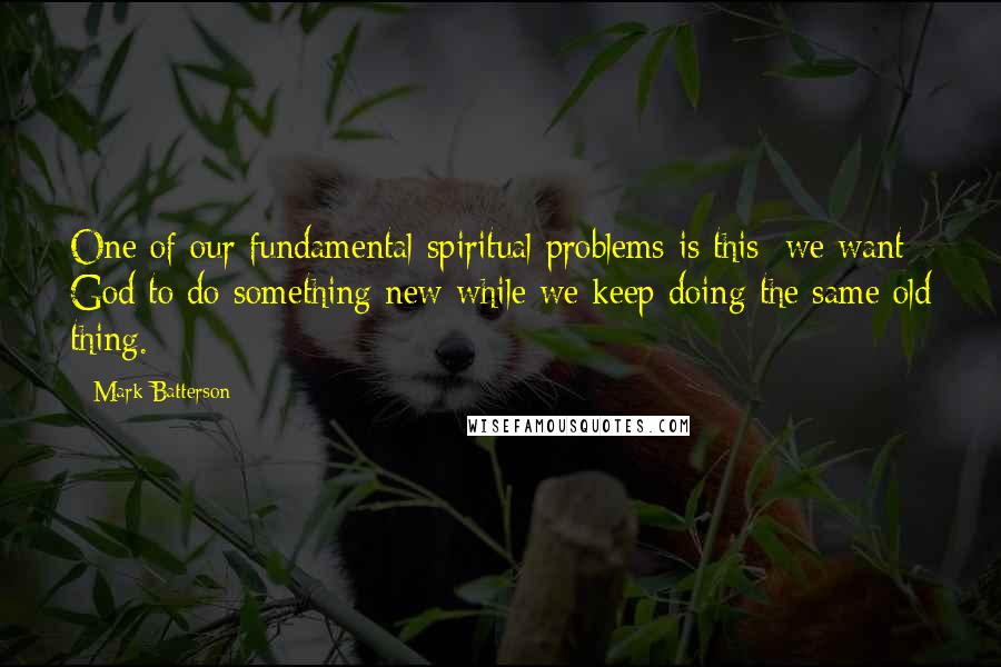 Mark Batterson Quotes: One of our fundamental spiritual problems is this: we want God to do something new while we keep doing the same old thing.