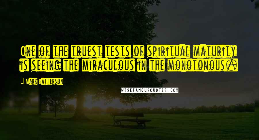Mark Batterson Quotes: One of the truest tests of spiritual maturity is seeing the miraculous in the monotonous.