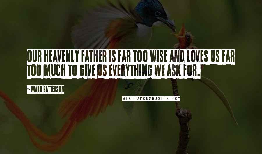 Mark Batterson Quotes: Our Heavenly Father is far too wise and loves us far too much to give us everything we ask for.