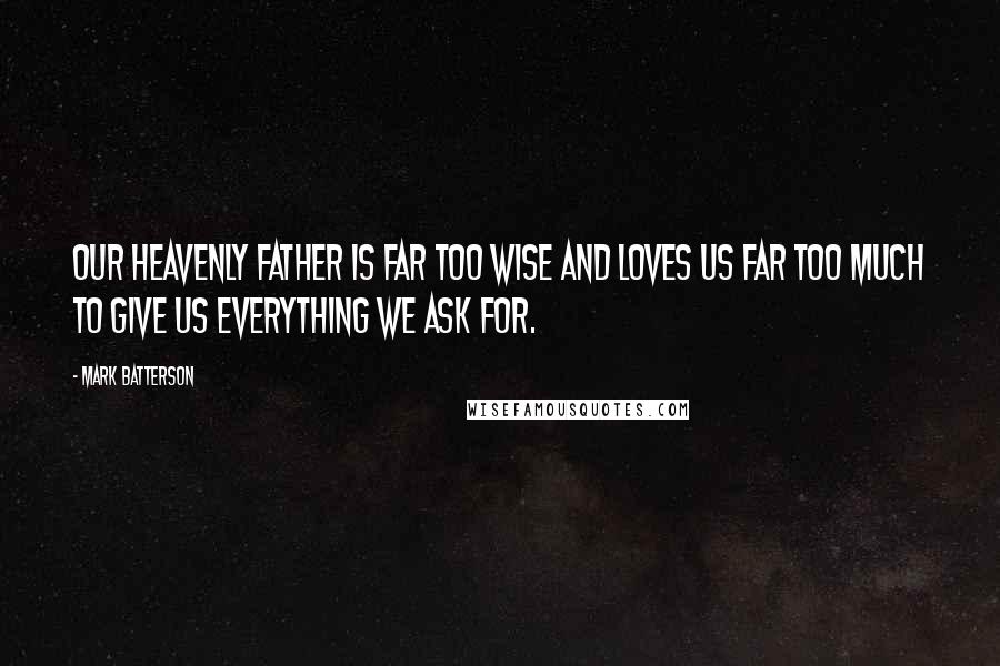 Mark Batterson Quotes: Our Heavenly Father is far too wise and loves us far too much to give us everything we ask for.