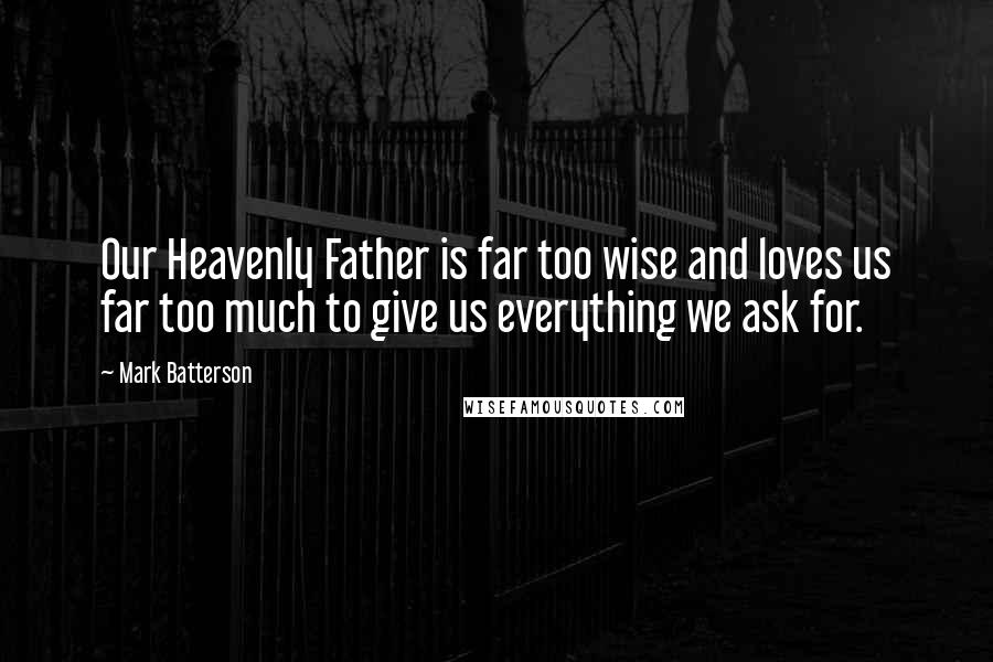 Mark Batterson Quotes: Our Heavenly Father is far too wise and loves us far too much to give us everything we ask for.