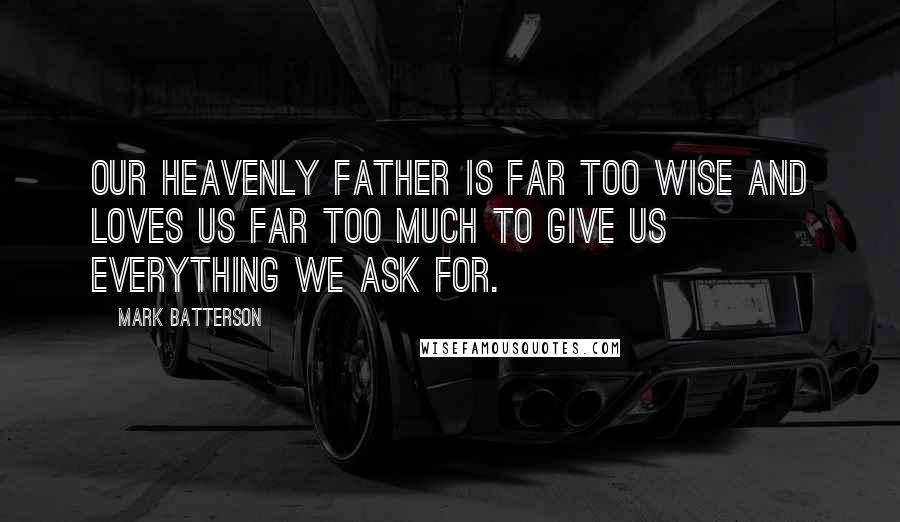 Mark Batterson Quotes: Our Heavenly Father is far too wise and loves us far too much to give us everything we ask for.