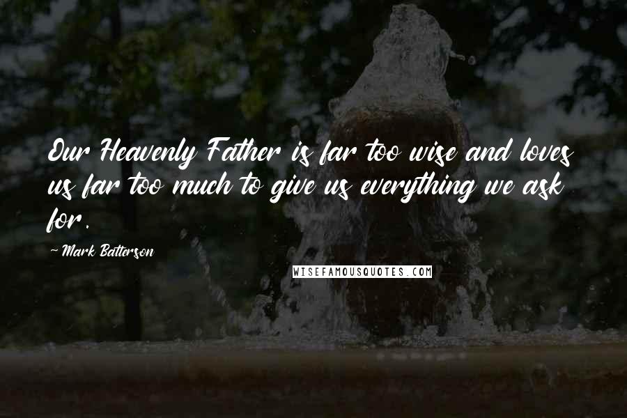 Mark Batterson Quotes: Our Heavenly Father is far too wise and loves us far too much to give us everything we ask for.