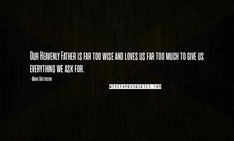 Mark Batterson Quotes: Our Heavenly Father is far too wise and loves us far too much to give us everything we ask for.