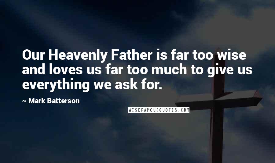 Mark Batterson Quotes: Our Heavenly Father is far too wise and loves us far too much to give us everything we ask for.